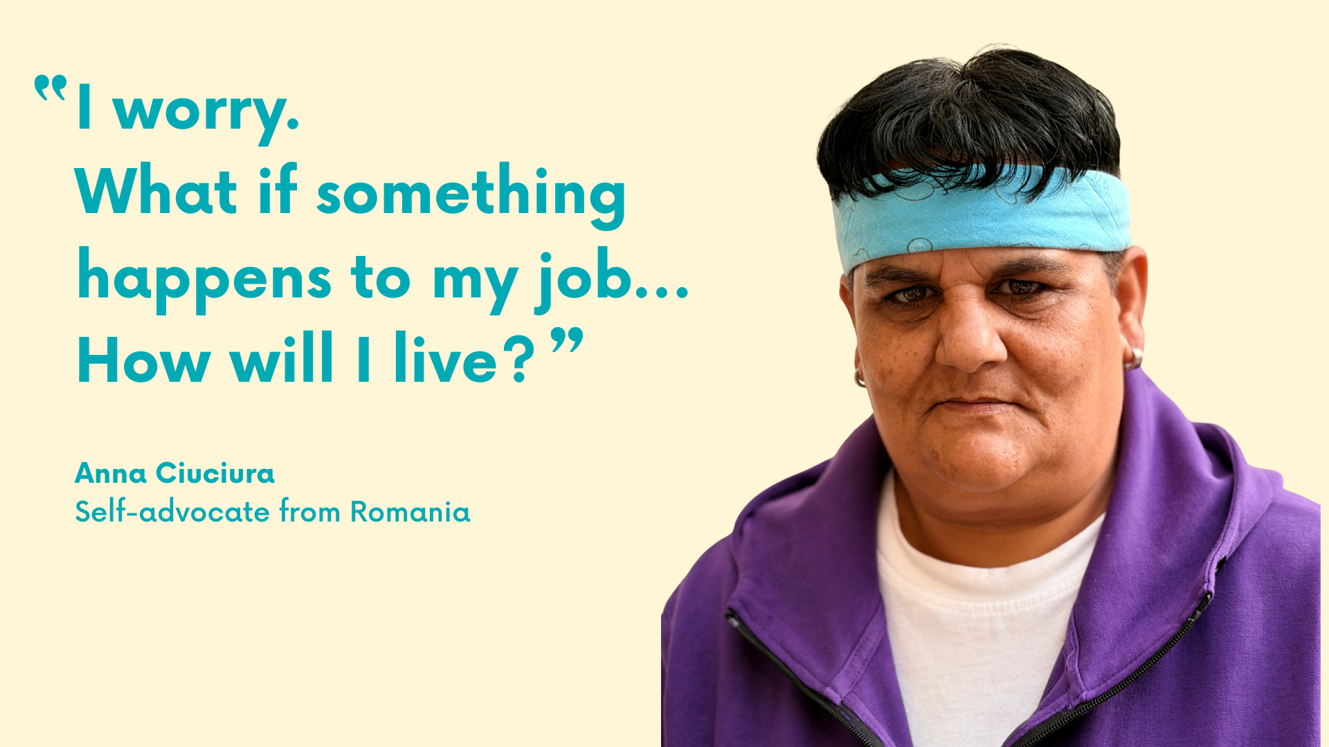 I worry. What if something happens to my job... How will I live? Anna Ciuciura, Self-advocate from Romania