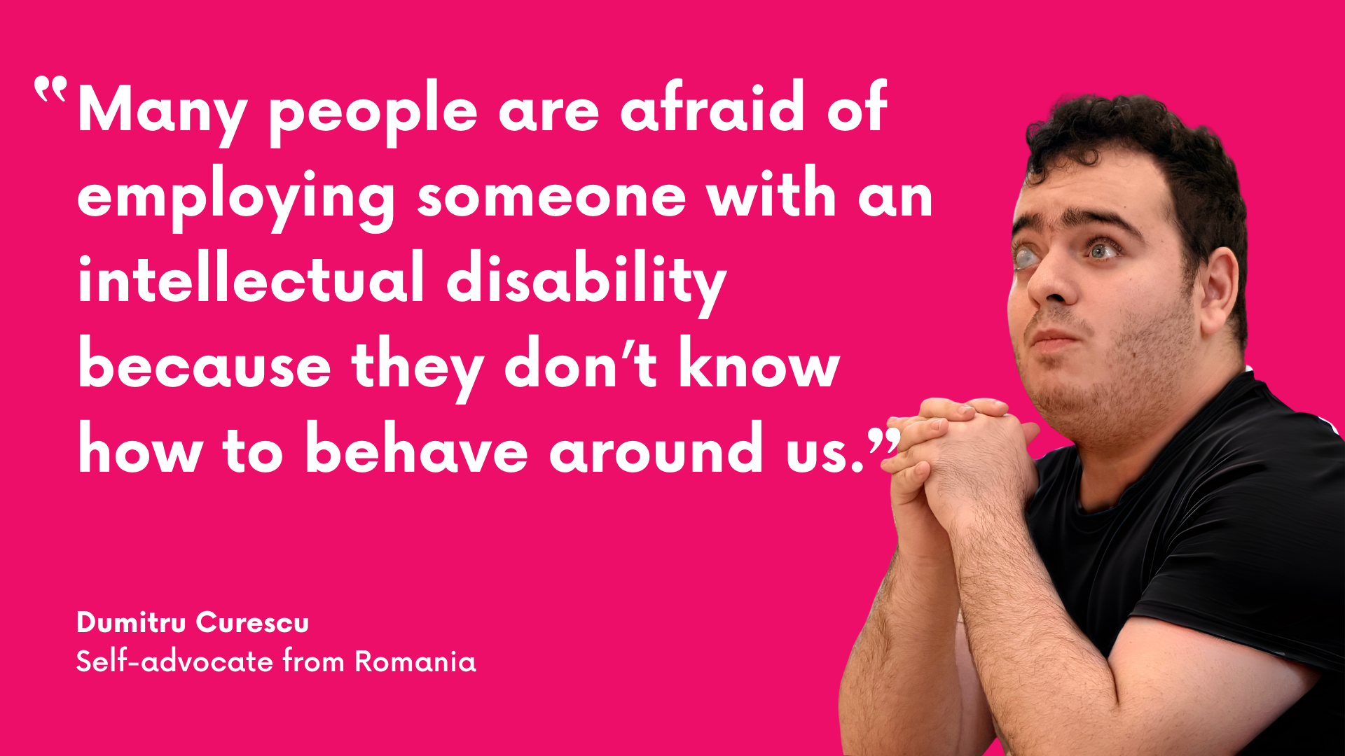 Many people are afraid of employing someone with an intellectual disability because they don't know how to behave around us. Dumitru Curescu, self-advocate from Romania