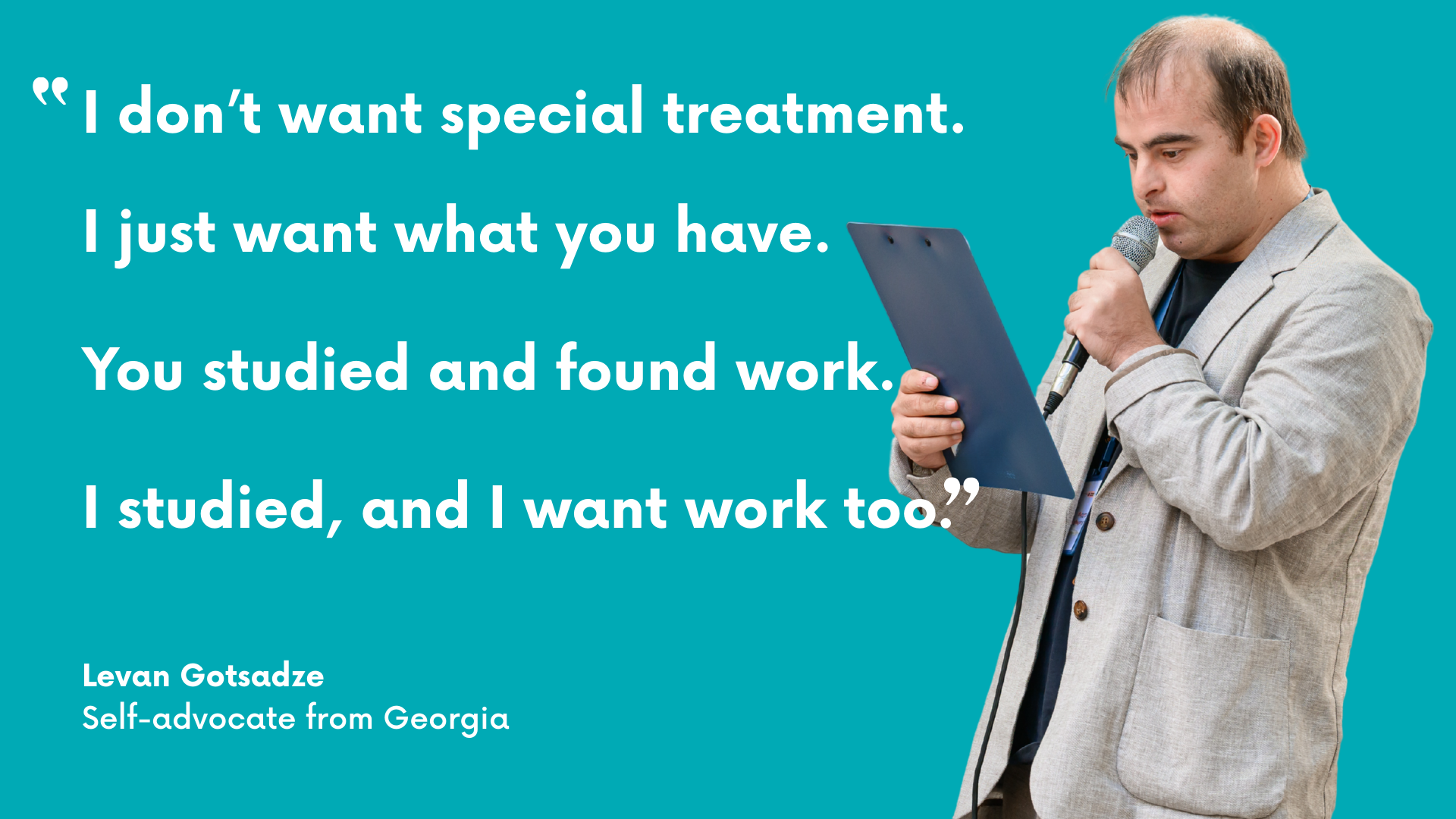 I don't want special treatment. I just want what you have. You studied and found work. I studied, and I want work too. Levan Gotsadze, Self-advocate from Georgia