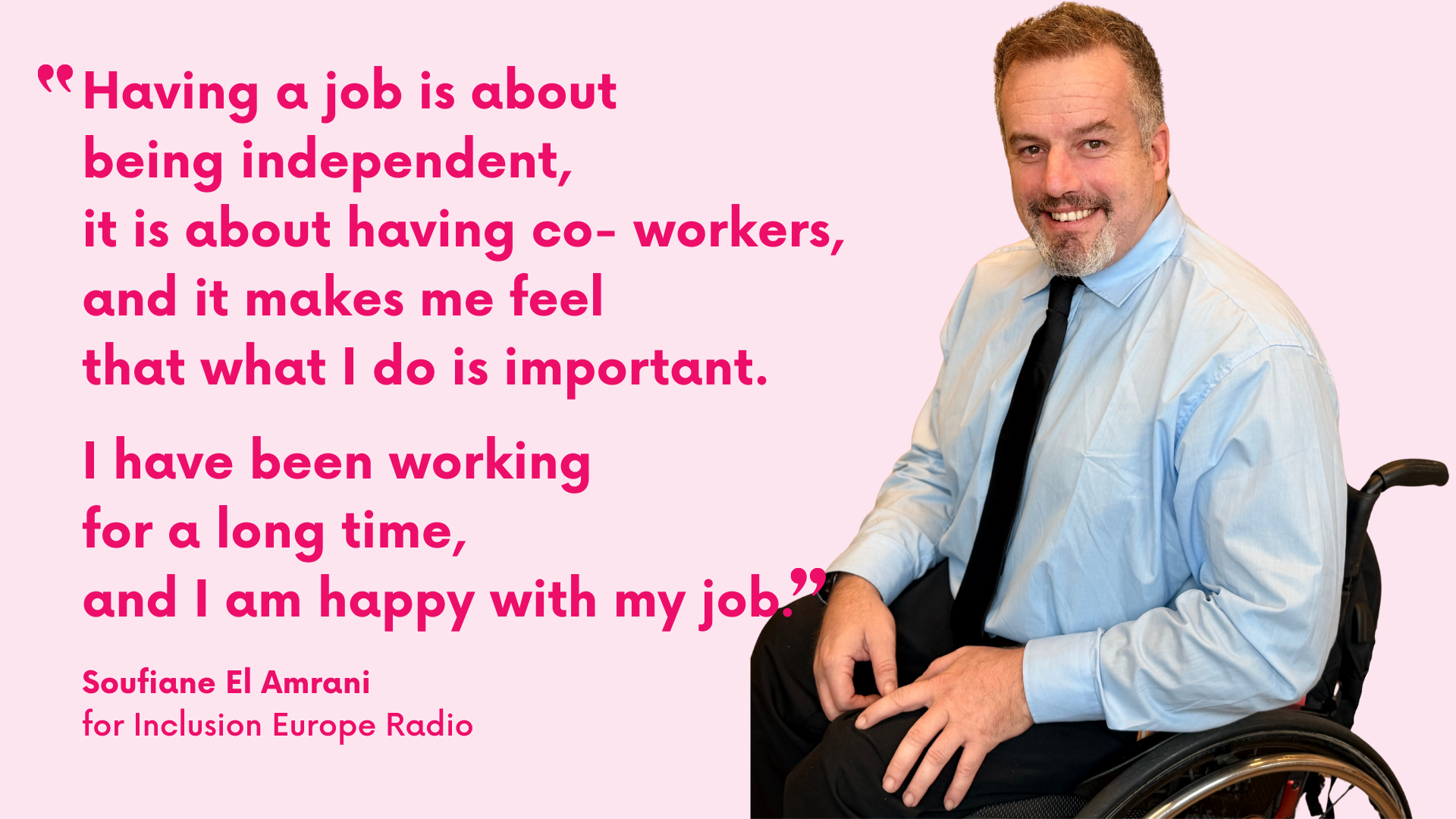 Having a job is about being independent, it is about having co-workers, and it makes me feel that what I do is important.I have been working for a long time, and I am happy with my job. Soufiane El Amrani for Inclusion Europe Radio